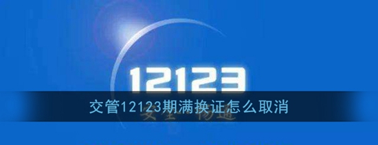 交管12123期满换证怎么取消 期满换证取消的方法